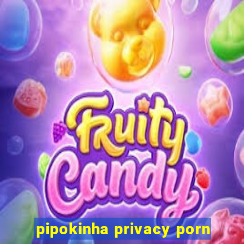 pipokinha privacy porn