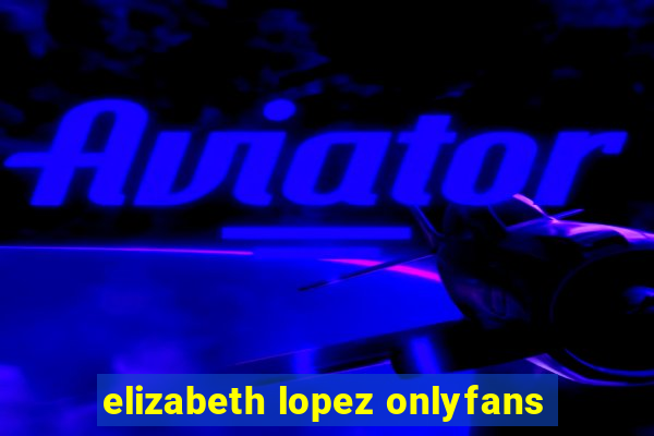 elizabeth lopez onlyfans