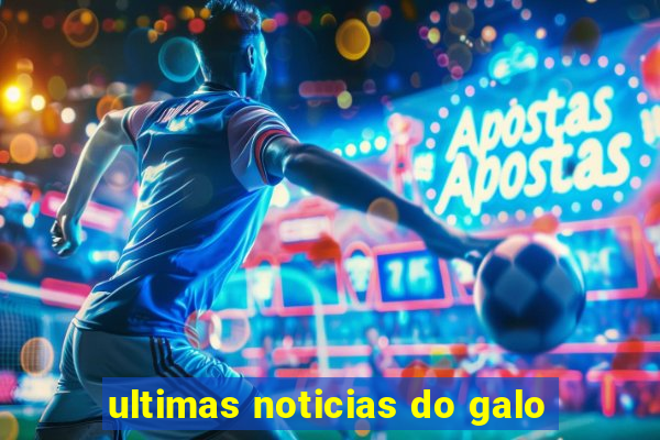 ultimas noticias do galo