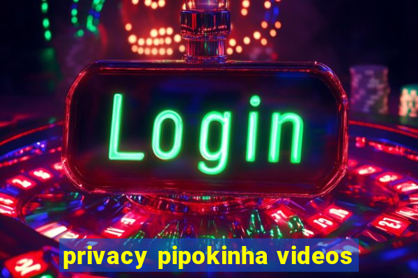 privacy pipokinha videos