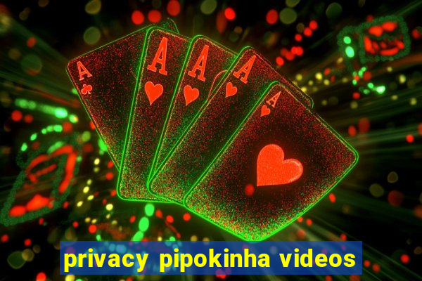 privacy pipokinha videos