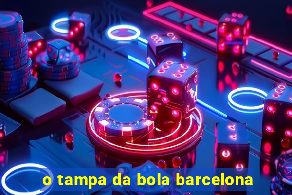 o tampa da bola barcelona