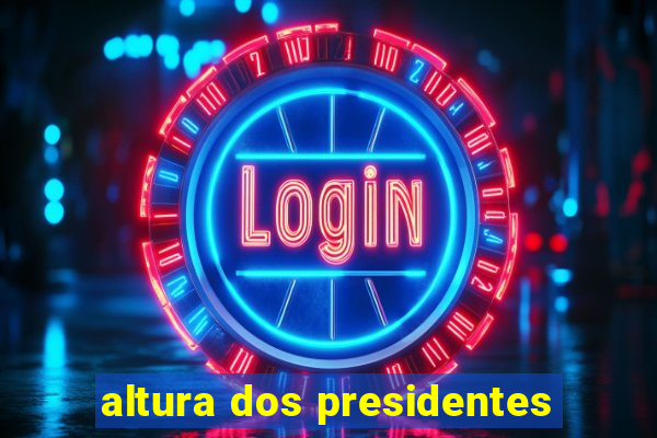 altura dos presidentes