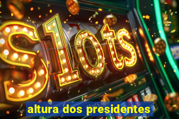 altura dos presidentes