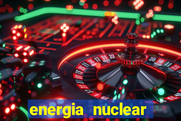 energia nuclear vantagens e desvantagens