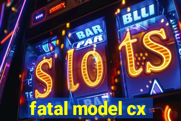 fatal model cx