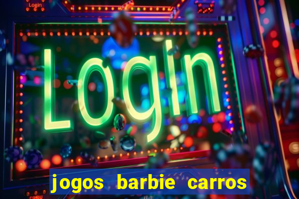 jogos barbie carros suas amigas