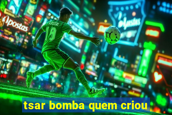 tsar bomba quem criou