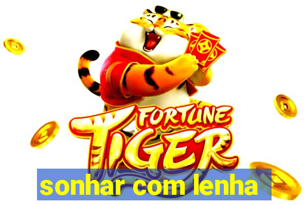 sonhar com lenha