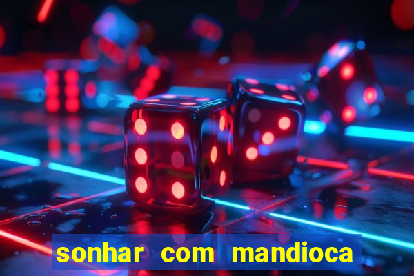 sonhar com mandioca jogo do bicho