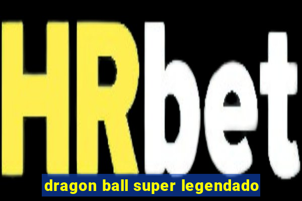 dragon ball super legendado