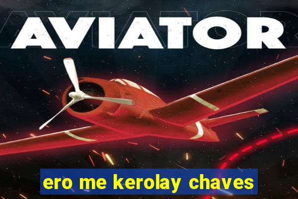 ero me kerolay chaves