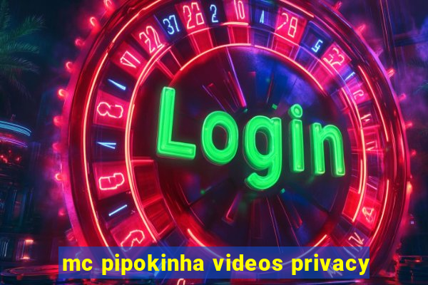 mc pipokinha videos privacy