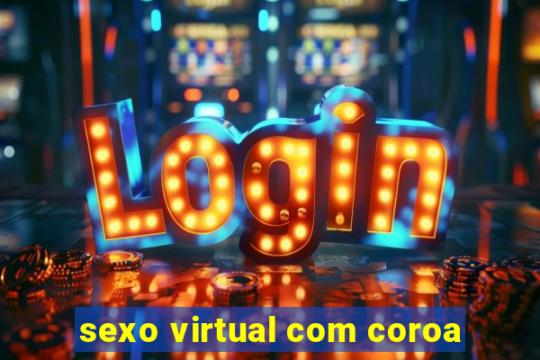 sexo virtual com coroa