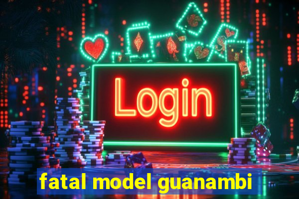 fatal model guanambi