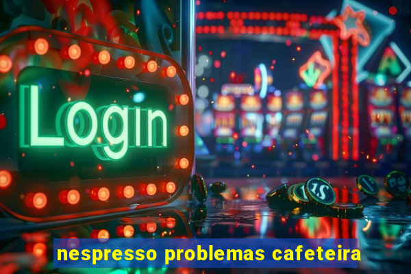 nespresso problemas cafeteira