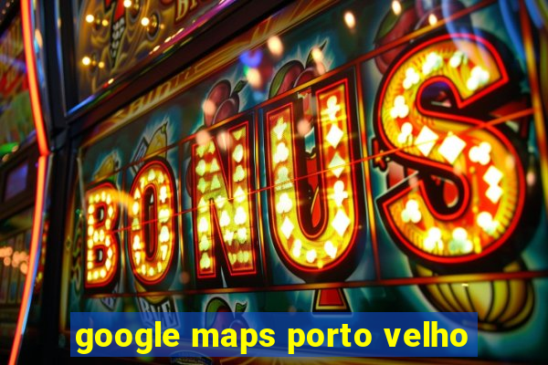 google maps porto velho