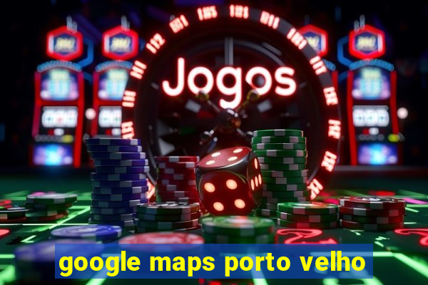 google maps porto velho