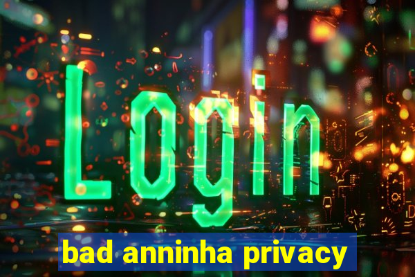 bad anninha privacy