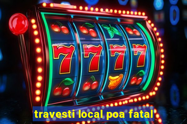 travesti local poa fatal