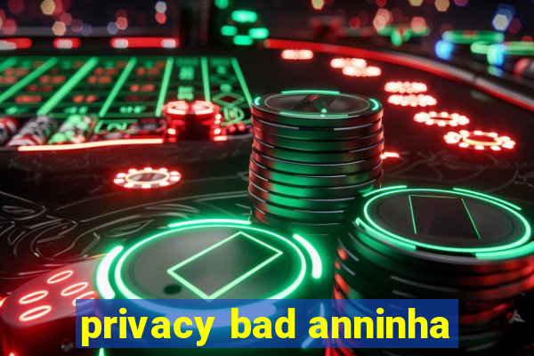 privacy bad anninha