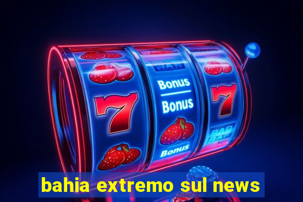 bahia extremo sul news